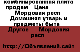 комбинированная плита продам › Цена ­ 14 000 - Мордовия респ. Домашняя утварь и предметы быта » Другое   . Мордовия респ.